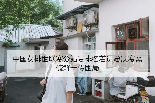 中国女排世联赛分站赛排名若进总决赛需破解一传困局