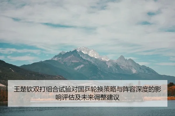 王楚钦双打组合试验对国乒轮换策略与阵容深度的影响评估及未来调整建议